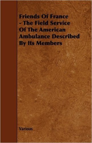 Friends of France - The Field Service of the American Ambulance Described by Its Members