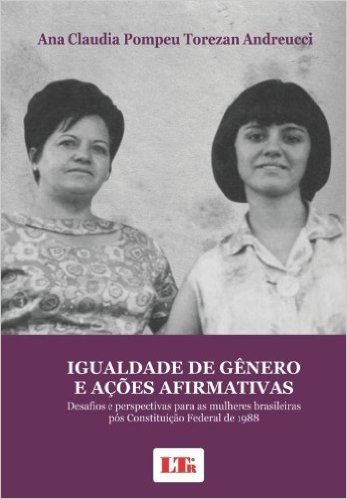 Igualdade de Gênero e Ações Afirmativas. Desafios e Perspectivas Para as Mulheres Brasileiras Pós Constituição Federal de 1988 - Volume 1