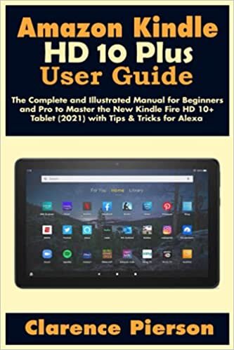 Amazon Kindle Fire HD 10 Plus User Guide: The Complete and Illustrated Manual for Beginners and Pro to Master the New Kindle Fire HD 10+ Tablet (2021) with Tips & Tricks for Alexa