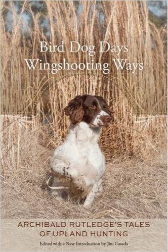 Bird Dog Days, Wingshooting Ways: Archibald Rutledge S Tales of Upland Hunting