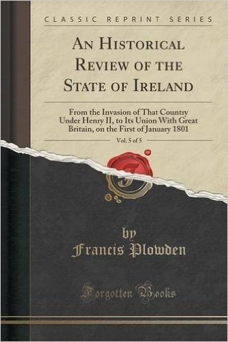 An  Historical Review of the State of Ireland, Vol. 5 of 5: From the Invasion of That Country Under Henry II, to Its Union with Great Britain, on the