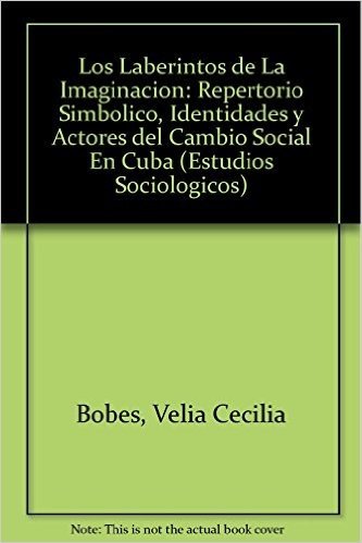 Los Laberintos de La Imaginacion: Repertorio Simbolico, Identidades y Actores del Cambio Social En Cuba
