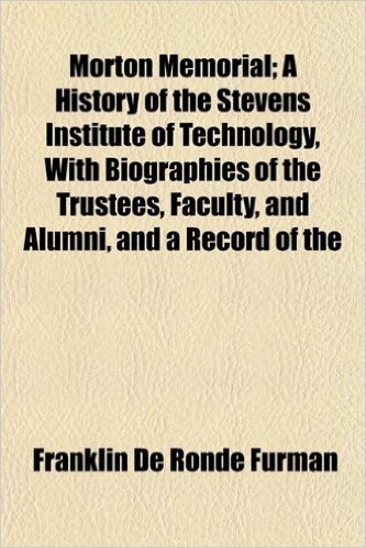 Morton Memorial; A History of the Stevens Institute of Technology, with Biographies of the Trustees, Faculty, and Alumni, and a Record of the