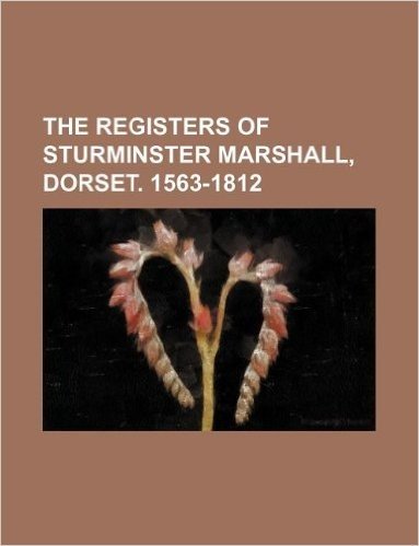 The Registers of Sturminster Marshall, Dorset. 1563-1812