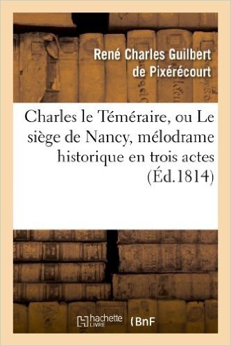 Charles Le Temeraire, Ou Le Siege de Nancy, Melodrame Historique En Trois Actes