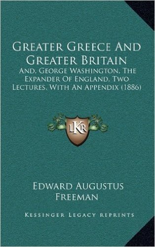 Greater Greece and Greater Britain: And, George Washington, the Expander of England, Two Lectures, with an Appendix (1886)