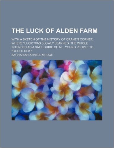 The Luck of Alden Farm; With a Sketch of the History of Crane's Corner, Where "Luck" Was Slowly Learned. the Whole Intended as a Safe Guide of All You