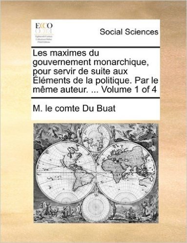 Les Maximes Du Gouvernement Monarchique, Pour Servir de Suite Aux Lments de La Politique. Par Le Mme Auteur. ... Volume 1 of 4