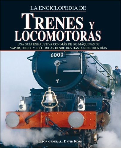 Enciclopedia de Trenes y Locomotoras: Una Guia Exhaustiva Con Mas de 900 Locomotoras de Vapor, Diesel y Electricas Desde 1825 Hasta Nuestros Dias