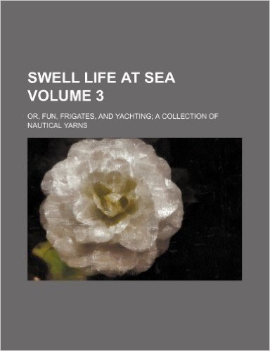 Swell Life at Sea Volume 3; Or, Fun, Frigates, and Yachting a Collection of Nautical Yarns