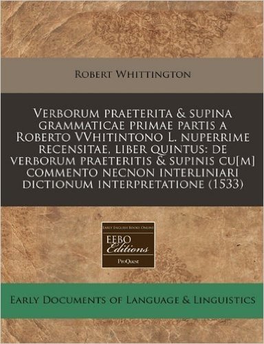 Verborum Praeterita & Supina Grammaticae Primae Partis a Roberto Vvhitintono L. Nuperrime Recensitae, Liber Quintus: de Verborum Praeteritis & Supinis ... Interliniari Dictionum Interpretatione (1533