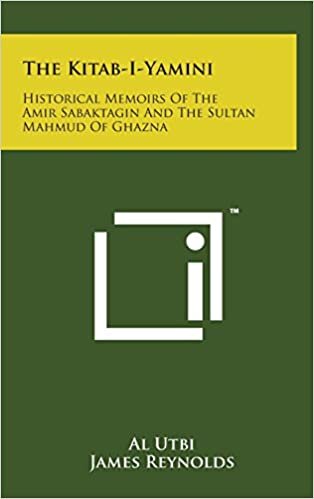 The Kitab-I-Yamini: Historical Memoirs of the Amir Sabaktagin and the Sultan Mahmud of Ghazna