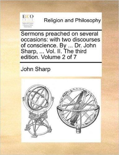 Sermons Preached on Several Occasions: With Two Discourses of Conscience. by ... Dr. John Sharp, ... Vol. II. the Third Edition. Volume 2 of 7