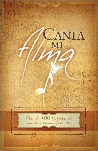 Canta Mi Alma: Mas de 100 Historias de Nuestros Himnos Favoritos