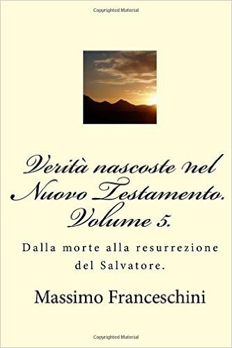 Verita Nascoste Nel Nuovo Testamento. Volume 5.: Dalla Morte Alla Resurrezione del Salvatore.
