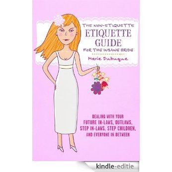 The Non-Etiquette Etiquette Guide for the Insane Bride: Dealing With Your Future In-Laws, Outlaws, Step In-Laws, Step Children, And Everyone In Between (English Edition) [Kindle-editie]