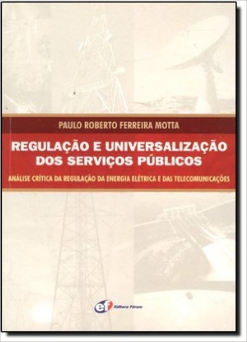 Regulação e Universalização dos Serviços Públicos. Análise Crítica da Regulação da Energia Elétrica e das Telecomunicações