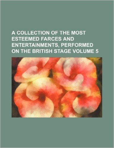 A Collection of the Most Esteemed Farces and Entertainments, Performed on the British Stage Volume 5