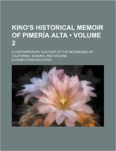 Kino's Historical Memoir of Pimeria Alta (Volume 2); A Contemporary Account of the Beginnings of California, Sonora, and Arizona