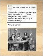 Dissertatio Medica, Inauguralis, de Exercitatione. ... Quam, ... Pro Gradu Doctoratus, ... Eruditorum Examini Subjicit Gulielmus Boyd, ...