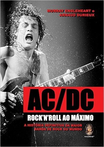 AC/DC. Rock'N'Roll ao Máximo. A História Definitiva da Maior Banda de Rock do Mundo
