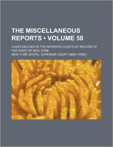 The Miscellaneous Reports (Volume 58); Cases Decided in the Inferior Courts of Record of the State of New York