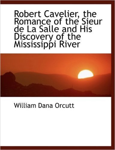 Robert Cavelier, the Romance of the Sieur de La Salle and His Discovery of the Mississippi River