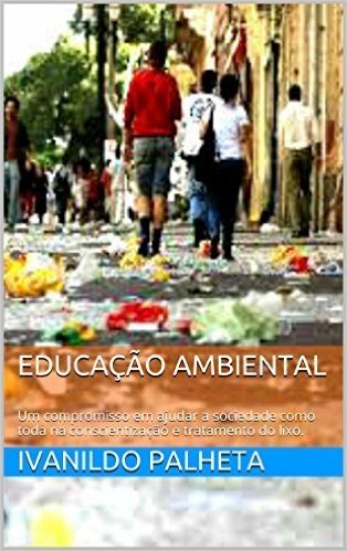 EDUCAÇÃO AMBIENTAL: Um compromisso em ajudar a sociedade como  toda na conscientização e  tratamento do lixo.