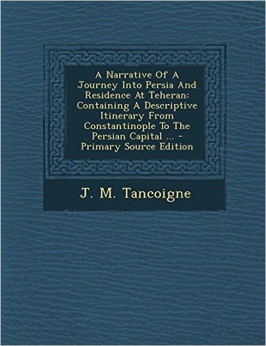 A Narrative of a Journey Into Persia and Residence at Teheran: Containing a Descriptive Itinerary from Constantinople to the Persian Capital ...