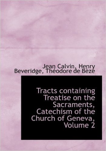Tracts Containing Treatise on the Sacraments, Catechism of the Church of Geneva, Volume 2
