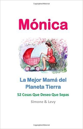 Monica, La Mejor Mama del Planeta Tierra: 52 Cosas Que Deseo Que Sepas