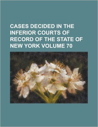 Cases Decided in the Inferior Courts of Record of the State of New York Volume 70
