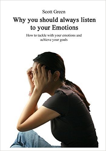 Why You Should Always Listen to Your Emotions: How to Tackle with Your Emotions and Achieve Your Goals