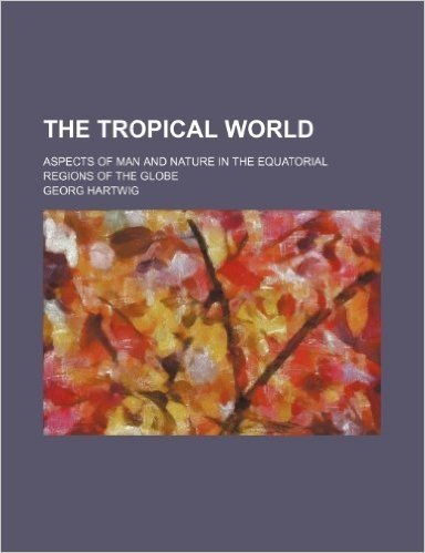 The Tropical World; Aspects of Man and Nature in the Equatorial Regions of the Globe baixar