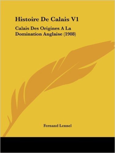 Histoire de Calais V1: Calais Des Origines a la Domination Anglaise (1908)