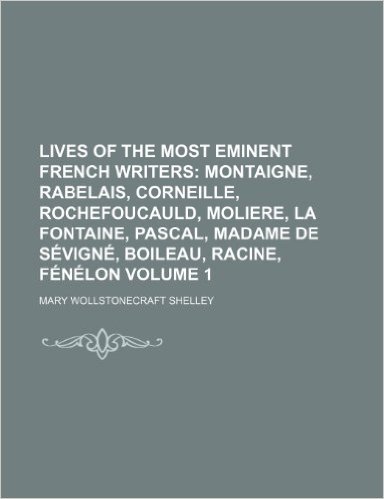 Lives of the Most Eminent French Writers Volume 1; Montaigne, Rabelais, Corneille, Rochefoucauld, Moliere, La Fontaine, Pascal, Madame de Sevigne, Boi