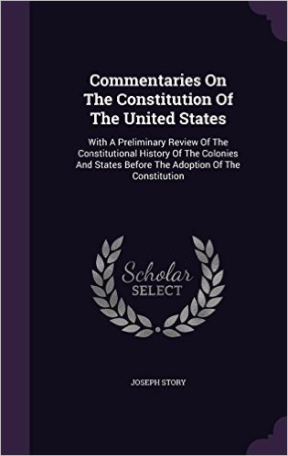Commentaries on the Constitution of the United States: With a Preliminary Review of the Constitutional History of the Colonies and States Before the Adoption of the Constitution