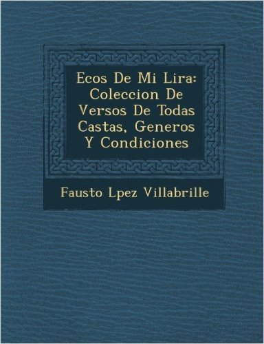 Ecos de Mi Lira: Coleccion de Versos de Todas Castas, Generos y Condiciones