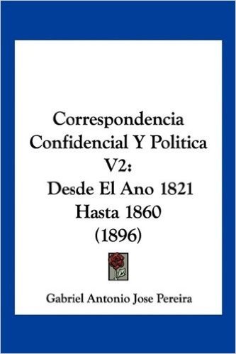 Correspondencia Confidencial y Politica V2: Desde El Ano 1821 Hasta 1860 (1896)