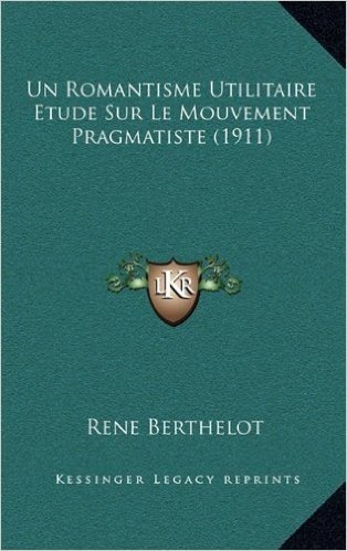 Un Romantisme Utilitaire Etude Sur Le Mouvement Pragmatiste (1911)