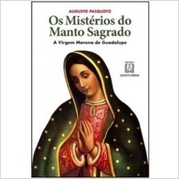 Os Misterios Do Manto Sagrado. A Virgem Morena De Guadalupe