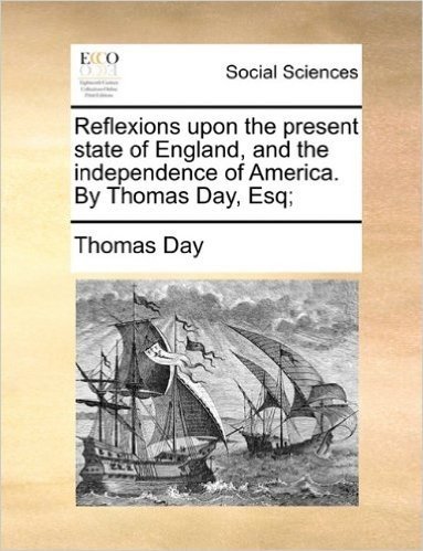 Reflexions Upon the Present State of England, and the Independence of America. by Thomas Day, Esq;