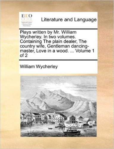 Plays Written by Mr. William Wycherley. in Two Volumes. Containing the Plain Dealer, the Country Wife, Gentleman Dancing-Master, Love in a Wood. ... V