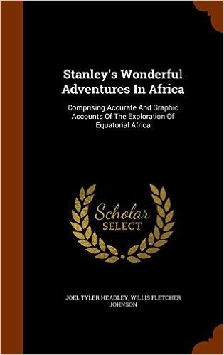 Stanley's Wonderful Adventures in Africa: Comprising Accurate and Graphic Accounts of the Exploration of Equatorial Africa