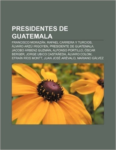 Presidentes de Guatemala: Francisco Morazan, Rafael Carrera y Turcios, Alvaro Arzu Irigoyen, Presidente de Guatemala, Jacobo Arbenz Guzman