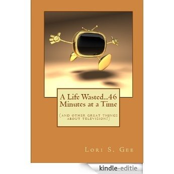 A Life Wasted...46 Minutes at a Time (and other great things about television!) (A Life Wasted Series Book 1) (English Edition) [Kindle-editie]