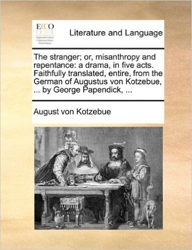 The Stranger; Or, Misanthropy and Repentance: A Drama, in Five Acts. Faithfully Translated, Entire, from the German of Augustus Von Kotzebue, ... by George Papendick, ...