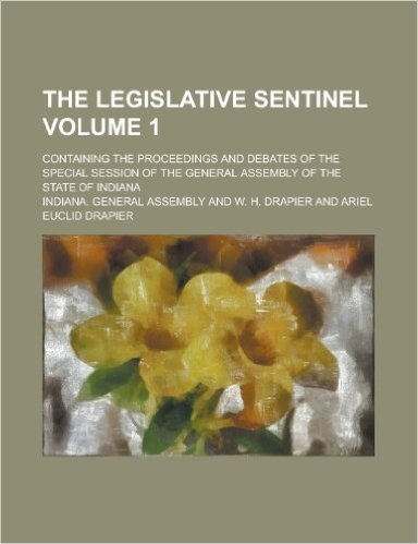 The Legislative Sentinel; Containing the Proceedings and Debates of the Special Session of the General Assembly of the State of Indiana Volume 1