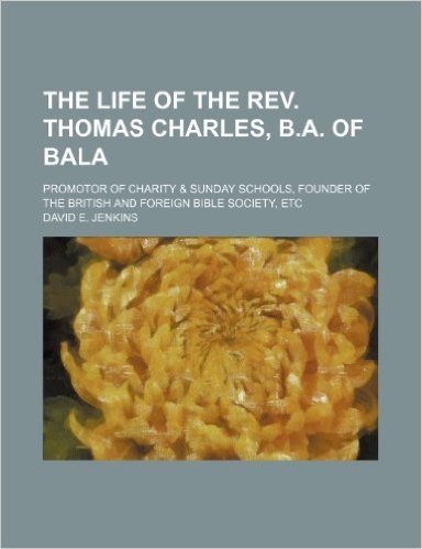 The Life of the REV. Thomas Charles, B.A. of Bala (Volume 3); Promotor of Charity & Sunday Schools, Founder of the British and Foreign Bible Society,