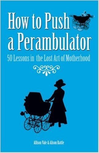 How to Push a Perambulator: 50 Lessons in the Lost Art of Being a Mother